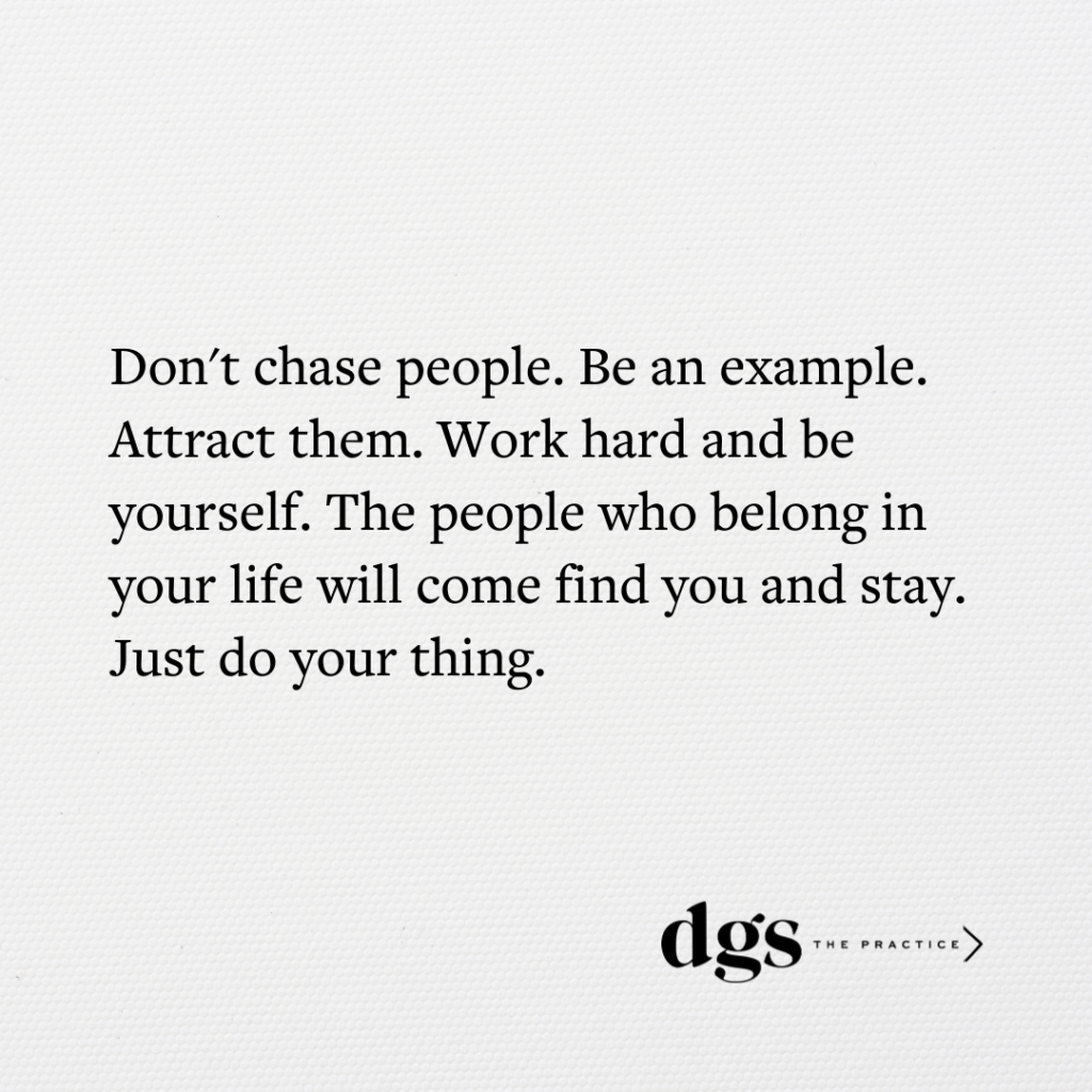 Don't chase people. Be an example. Attract them. Work hard and be yourself. The people who belong in your life will come find you and stay. Just do your thing. 