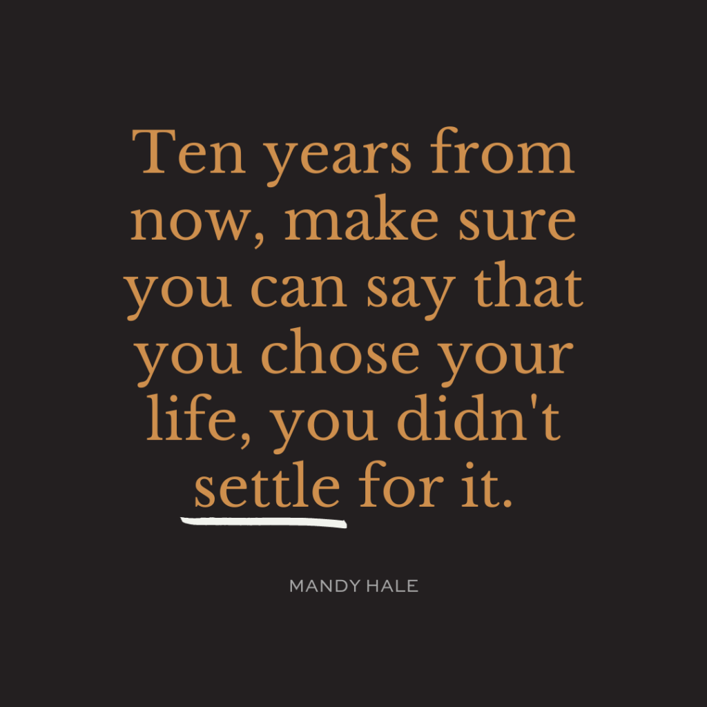 Ten years from now, make sure you can say that you chose your life, you didn't settle for it