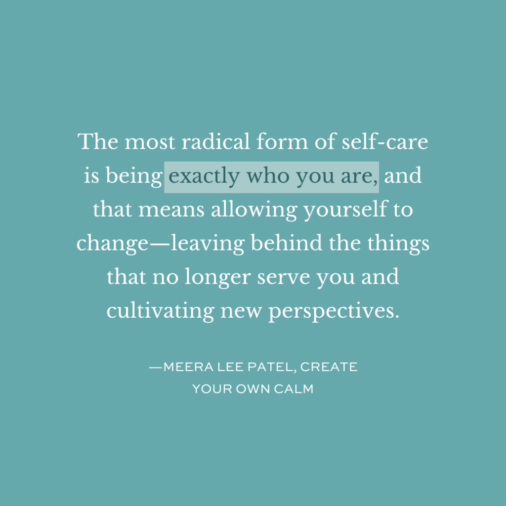 The most radical form of self-care is being exactly who you are, and that means allowing yourself to change—leaving behind the things that no longer serve you and cultivating new perspectives.