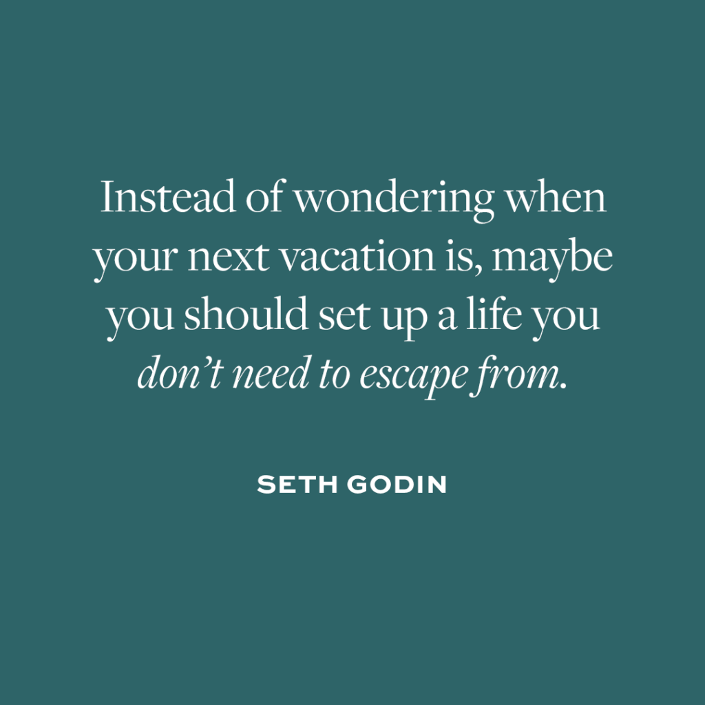 Instead of wondering when your next vacation is, maybe you should set up a life you don’t need to escape from