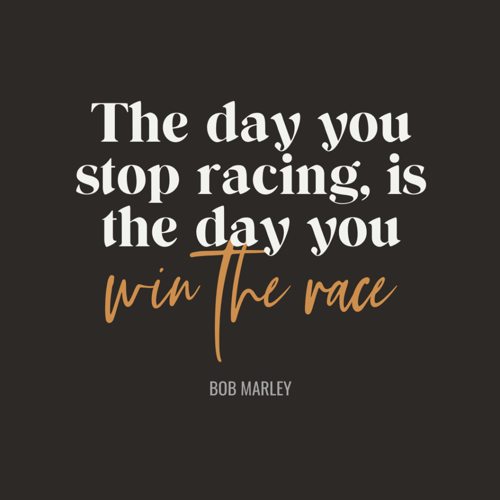 The day you stop racing, is the day you win the race.